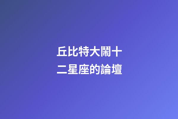 丘比特大鬧十二星座的論壇-第1張-星座運勢-玄機派