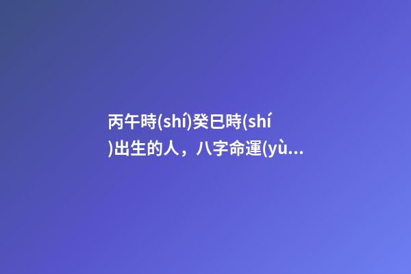 丙午時(shí)癸巳時(shí)出生的人，八字命運(yùn)如何？