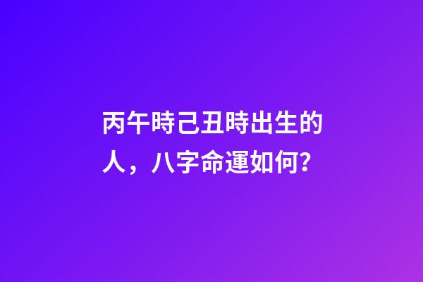 丙午時己丑時出生的人，八字命運如何？