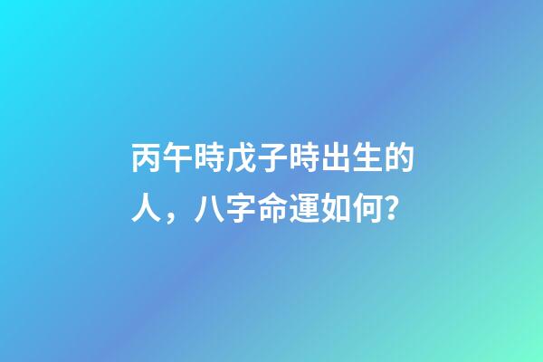 丙午時戊子時出生的人，八字命運如何？