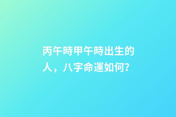 丙午時甲午時出生的人，八字命運如何？