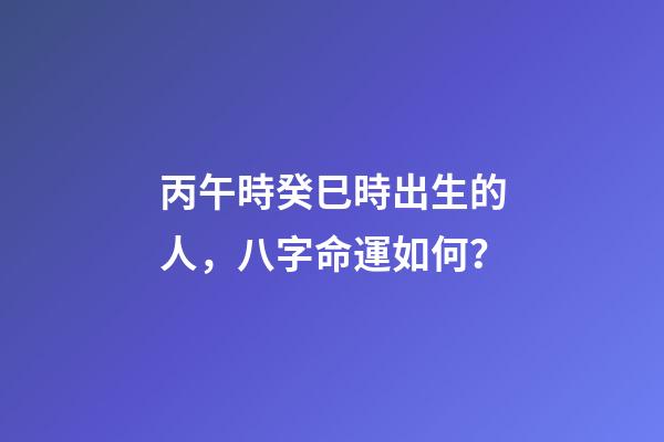 丙午時癸巳時出生的人，八字命運如何？