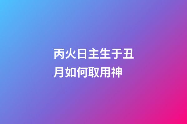 丙火日主生于丑月如何取用神?