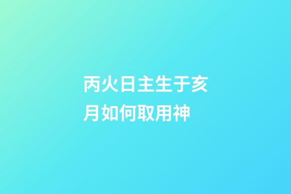 丙火日主生于亥月如何取用神?