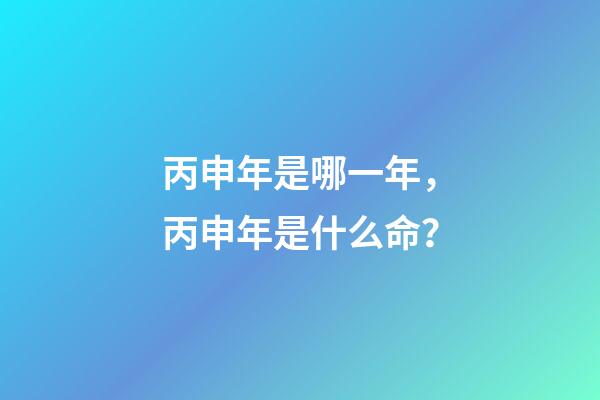 丙申年是哪一年，丙申年是什么命？