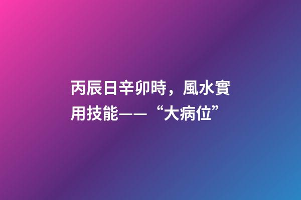 丙辰日辛卯時，風水實用技能——“大病位”-第1張-觀點-玄機派