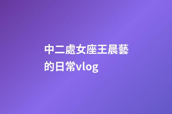 中二處女座王晨藝的日常vlog-第1張-星座運勢-玄機派
