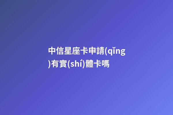 中信星座卡申請(qǐng)有實(shí)體卡嗎-第1張-星座運(yùn)勢(shì)-玄機(jī)派