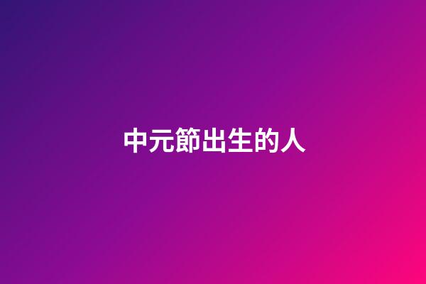 中元節出生的人（袁隆平是中元節出生的嗎）