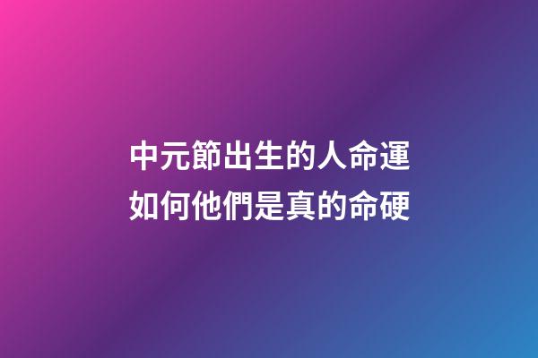 中元節出生的人命運如何?他們是真的命硬