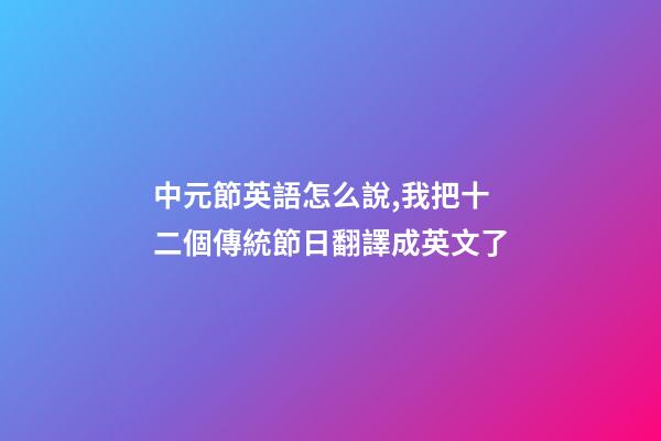 中元節英語怎么說,我把十二個傳統節日翻譯成英文了-第1張-觀點-玄機派