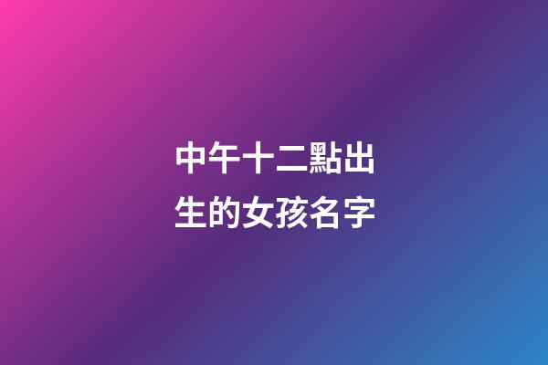 中午十二點出生的女孩名字(中午12點生辰女孩)-第1張-女孩起名-玄機派