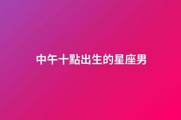 中午十點出生的星座男-第1張-星座運勢-玄機派