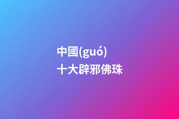 中國(guó)十大辟邪佛珠