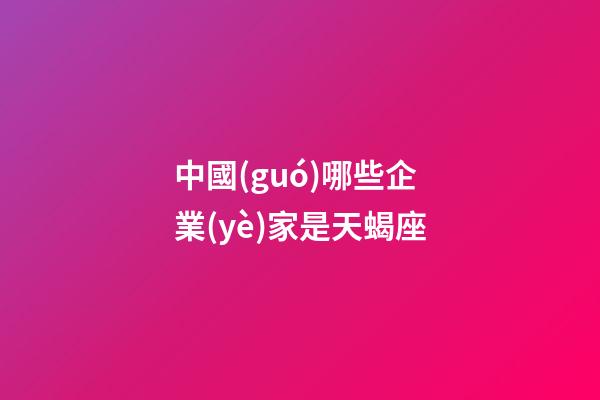 中國(guó)哪些企業(yè)家是天蝎座