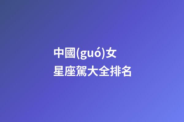 中國(guó)女星座駕大全排名-第1張-星座運(yùn)勢(shì)-玄機(jī)派