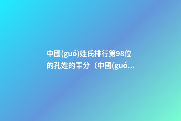 中國(guó)姓氏排行第98位的孔姓的輩分（中國(guó)姓氏排行第98位的孔姓的輩分是多少）