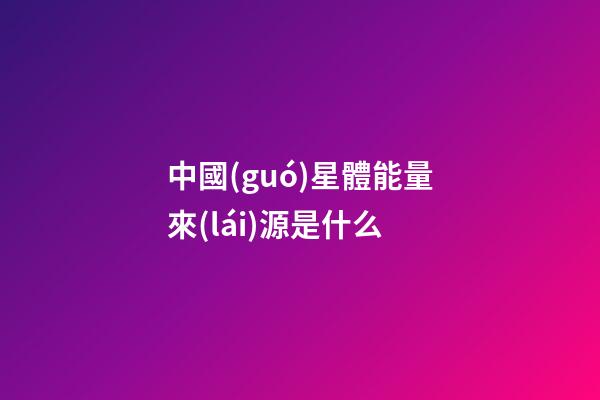 中國(guó)星體能量來(lái)源是什么-第1張-星座運(yùn)勢(shì)-玄機(jī)派