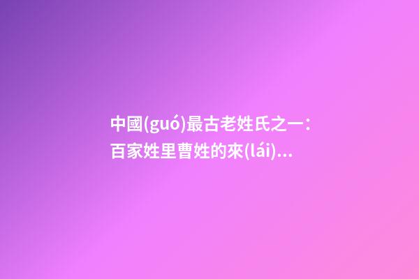 中國(guó)最古老姓氏之一：百家姓里曹姓的來(lái)源（百家姓曹姓的由來(lái)）