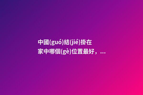 中國(guó)結(jié)掛在家中哪個(gè)位置最好，有什么講究