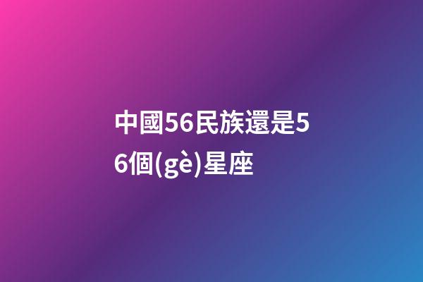中國56民族還是56個(gè)星座-第1張-星座運(yùn)勢-玄機(jī)派