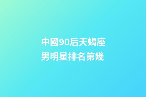 中國90后天蝎座男明星排名第幾-第1張-星座運勢-玄機派