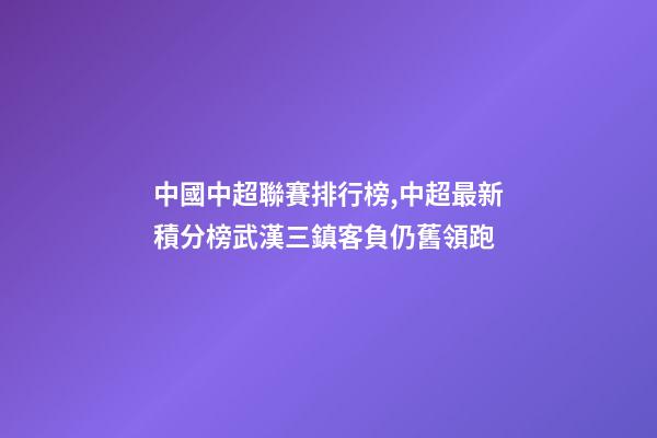 中國中超聯賽排行榜,中超最新積分榜武漢三鎮客負仍舊領跑-第1張-觀點-玄機派