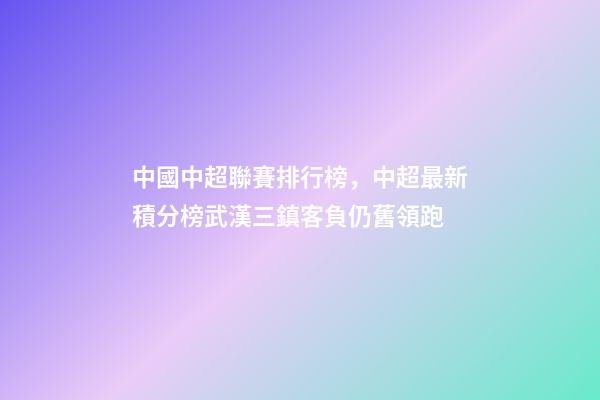 中國中超聯賽排行榜，中超最新積分榜武漢三鎮客負仍舊領跑-第1張-觀點-玄機派