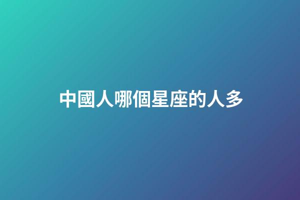 中國人哪個星座的人多-第1張-星座運勢-玄機派