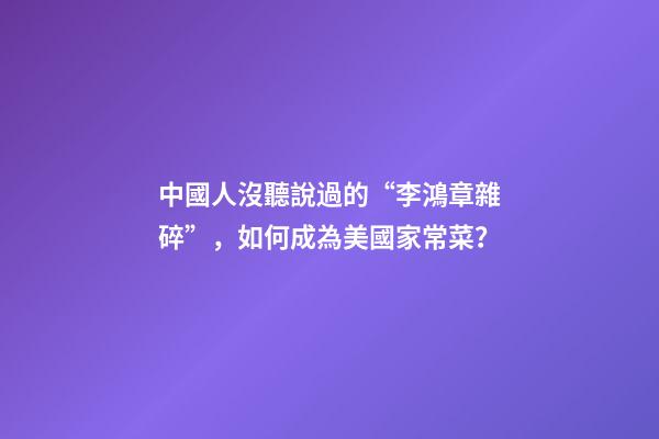 中國人沒聽說過的“李鴻章雜碎”，如何成為美國家常菜？-第1張-觀點(diǎn)-玄機(jī)派