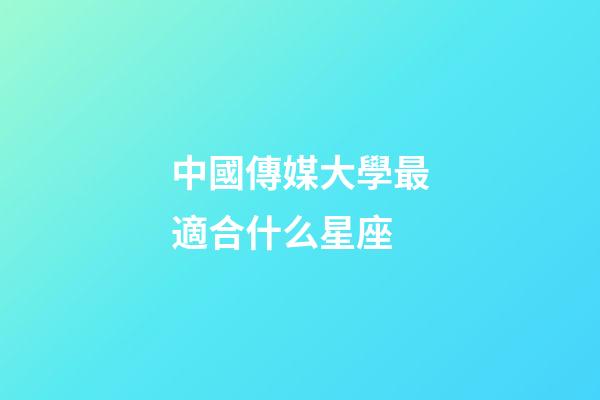中國傳媒大學最適合什么星座-第1張-星座運勢-玄機派