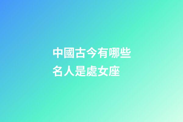 中國古今有哪些名人是處女座-第1張-星座運勢-玄機派
