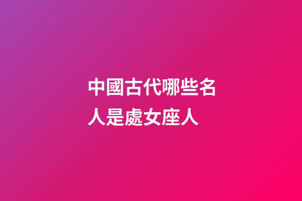中國古代哪些名人是處女座人-第1張-星座運勢-玄機派