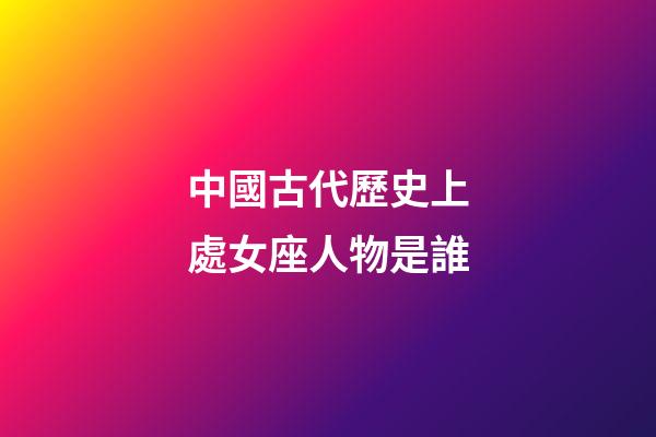 中國古代歷史上處女座人物是誰-第1張-星座運(yùn)勢-玄機(jī)派