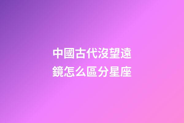 中國古代沒望遠鏡怎么區分星座