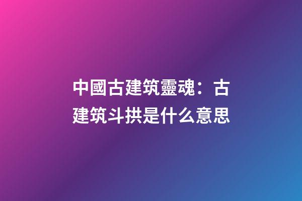 中國古建筑靈魂：古建筑斗拱是什么意思
