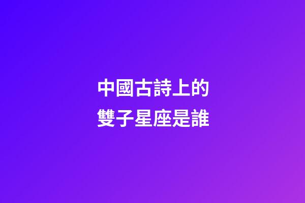 中國古詩上的雙子星座是誰-第1張-星座運(yùn)勢-玄機(jī)派