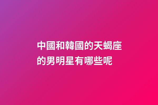 中國和韓國的天蝎座的男明星有哪些呢-第1張-星座運(yùn)勢(shì)-玄機(jī)派