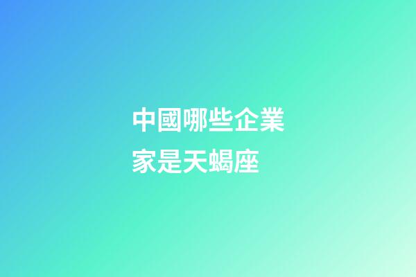 中國哪些企業家是天蝎座-第1張-星座運勢-玄機派