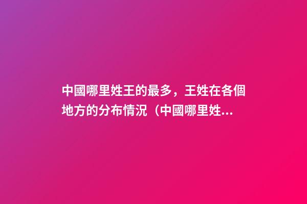 中國哪里姓王的最多，王姓在各個地方的分布情況（中國哪里姓王的最多,王姓在各個地方的分布情況如何）