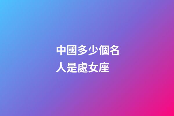 中國多少個名人是處女座-第1張-星座運勢-玄機派