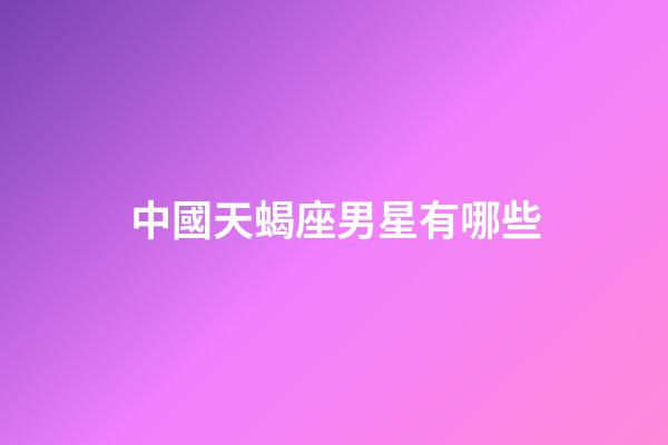 中國天蝎座男星有哪些-第1張-星座運勢-玄機派