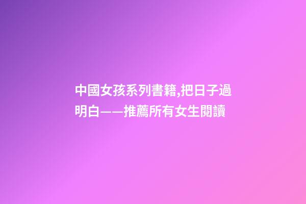 中國女孩系列書籍,把日子過明白——推薦所有女生閱讀-第1張-觀點-玄機派