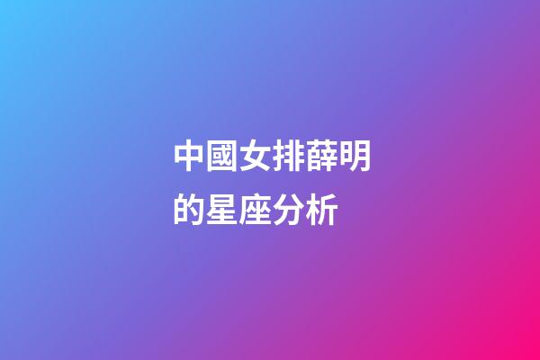中國女排薛明的星座分析-第1張-星座運勢-玄機派