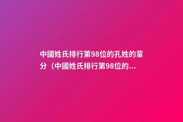 中國姓氏排行第98位的孔姓的輩分（中國姓氏排行第98位的孔姓的輩分是多少）
