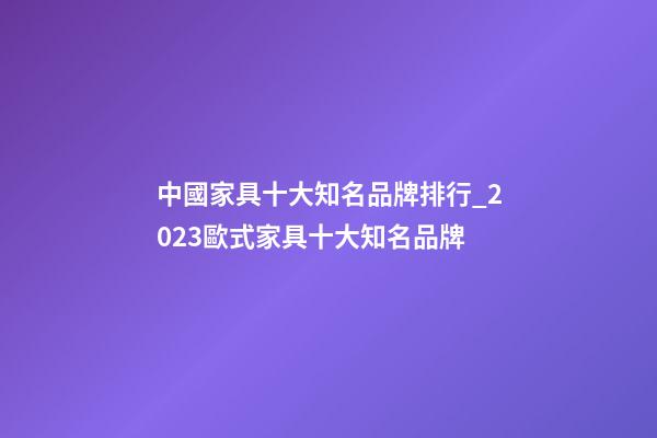 中國家具十大知名品牌排行_2023歐式家具十大知名品牌-第1張-商標起名-玄機派