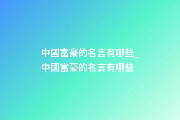 中國富豪的名言有哪些_中國富豪的名言有哪些-第1張-公司起名-玄機派