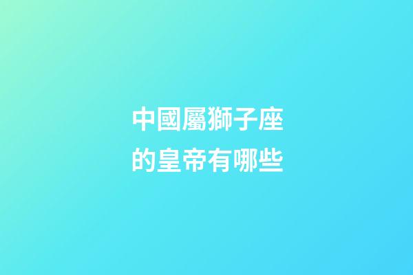 中國屬獅子座的皇帝有哪些