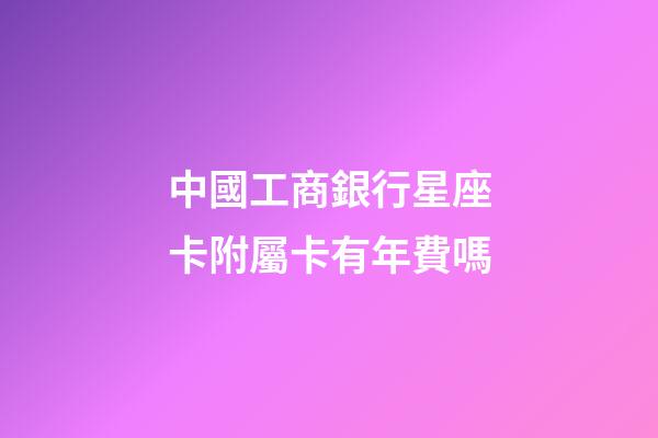 中國工商銀行星座卡附屬卡有年費嗎-第1張-星座運勢-玄機派