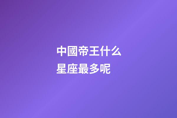 中國帝王什么星座最多呢-第1張-星座運勢-玄機派